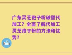 广东灵芝孢子粉破壁代加工？全面了解代加工灵芝孢子粉的方法和优势？
