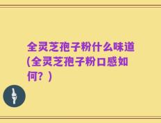 全灵芝孢子粉什么味道(全灵芝孢子粉口感如何？)