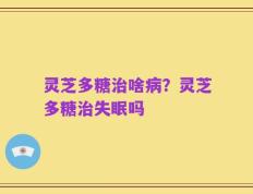 灵芝多糖治啥病？灵芝多糖治失眠吗