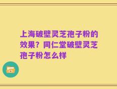 上海破壁灵芝孢子粉的效果？同仁堂破壁灵芝孢子粉怎么样