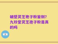 破壁灵芝袍子粉鉴别？九珍堂灵芝孢子粉是真的吗