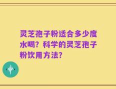灵芝孢子粉适合多少度水喝？科学的灵芝孢子粉饮用方法？