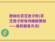 便秘吃灵芝孢子粉(灵芝孢子粉有效缓解便秘——推荐服用方法)