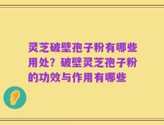 灵芝破壁孢子粉有哪些用处？破壁灵芝孢子粉的功效与作用有哪些
