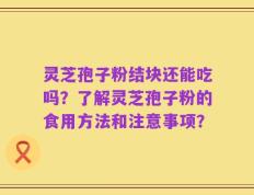 灵芝孢子粉结块还能吃吗？了解灵芝孢子粉的食用方法和注意事项？