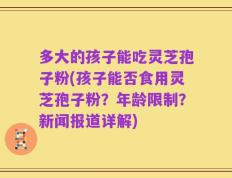 多大的孩子能吃灵芝孢子粉(孩子能否食用灵芝孢子粉？年龄限制？新闻报道详解)