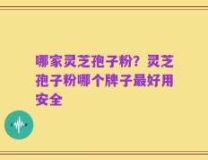 哪家灵芝孢子粉？灵芝孢子粉哪个牌子最好用安全