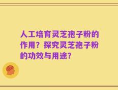 人工培育灵芝孢子粉的作用？探究灵芝孢子粉的功效与用途？