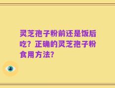 灵芝孢子粉前还是饭后吃？正确的灵芝孢子粉食用方法？