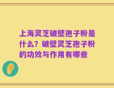 上海灵芝破壁孢子粉是什么？破壁灵芝孢子粉的功效与作用有哪些
