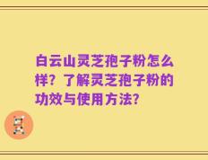 白云山灵芝孢子粉怎么样？了解灵芝孢子粉的功效与使用方法？