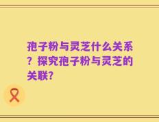 孢子粉与灵芝什么关系？探究孢子粉与灵芝的关联？