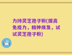 力持灵芝孢子粉(提高免疫力，精神焕发，试试灵芝孢子粉)