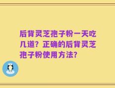 后背灵芝孢子粉一天吃几道？正确的后背灵芝孢子粉使用方法？