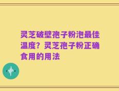 灵芝破壁孢子粉泡最佳温度？灵芝孢子粉正确食用的用法