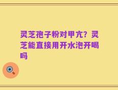 灵芝孢子粉对甲亢？灵芝能直接用开水泡开喝吗