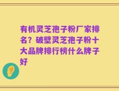有机灵芝孢子粉厂家排名？破壁灵芝孢子粉十大品牌排行榜什么牌子好