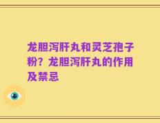龙胆泻肝丸和灵芝孢子粉？龙胆泻肝丸的作用及禁忌