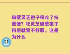破壁灵芝孢子粉吃了拉黑便？吃灵芝破壁孢子粉后就胃不舒服，这是为什么