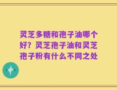 灵芝多糖和孢子油哪个好？灵芝孢子油和灵芝孢子粉有什么不同之处