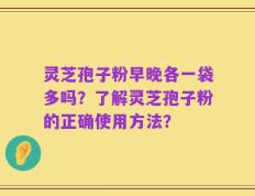 灵芝孢子粉早晚各一袋多吗？了解灵芝孢子粉的正确使用方法？