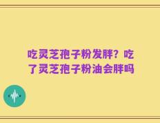吃灵芝孢子粉发胖？吃了灵芝孢子粉油会胖吗