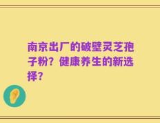 南京出厂的破壁灵芝孢子粉？健康养生的新选择？