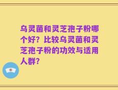 乌灵菌和灵芝孢子粉哪个好？比较乌灵菌和灵芝孢子粉的功效与适用人群？