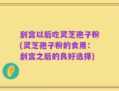 刮宫以后吃灵芝孢子粉(灵芝孢子粉的食用：刮宫之后的良好选择)