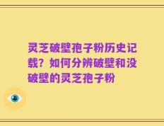 灵芝破壁孢子粉历史记载？如何分辨破壁和没破壁的灵芝孢子粉