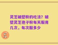 灵芝破壁粉的吃法？破壁灵芝孢子粉每天服用几次，每次服多少