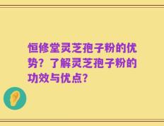 恒修堂灵芝孢子粉的优势？了解灵芝孢子粉的功效与优点？