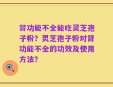肾功能不全能吃灵芝孢子粉？灵芝孢子粉对肾功能不全的功效及使用方法？