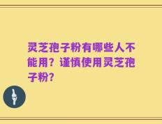 灵芝孢子粉有哪些人不能用？谨慎使用灵芝孢子粉？