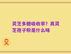 灵芝多糖吸收率？真灵芝孢子粉是什么味