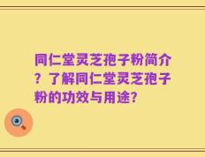 同仁堂灵芝孢子粉简介？了解同仁堂灵芝孢子粉的功效与用途？