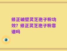 修正破壁灵芝孢子粉功效？修正灵芝孢子粉靠谱吗