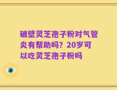 破壁灵芝孢子粉对气管炎有帮助吗？20岁可以吃灵芝孢子粉吗