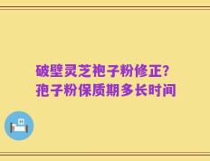 破壁灵芝袍子粉修正？孢子粉保质期多长时间