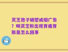 灵芝孢子破壁戒烟广告？喝灵芝粉出现胃痛胃胀是怎么回事