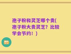 孢子粉和灵芝哪个贵(孢子粉大贵灵芝？比较学会节约！)