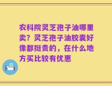 农科院灵芝孢子油哪里卖？灵芝孢子油胶囊好像都挺贵的，在什么地方买比较有优惠