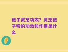 孢子灵芝功效？灵芝孢子粉的功效和作用是什么