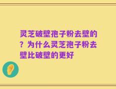 灵芝破壁孢子粉去壁的？为什么灵芝孢子粉去壁比破壁的更好