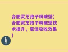 合肥灵芝孢子粉破壁(合肥灵芝孢子粉破壁技术提升，更佳吸收效果)