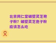北京同仁堂破壁灵芝袍子粉？破壁灵芝孢子粉应该怎么吃