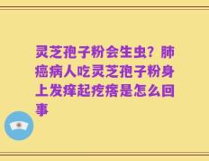 灵芝孢子粉会生虫？肺癌病人吃灵芝孢子粉身上发痒起疙瘩是怎么回事