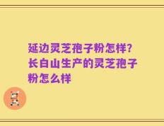 延边灵芝孢子粉怎样？长白山生产的灵芝孢子粉怎么样