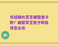 月经期吃灵芝破壁孢子粉？破壁灵芝孢子粉应该怎么吃