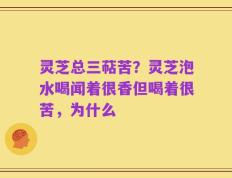 灵芝总三萜苦？灵芝泡水喝闻着很香但喝着很苦，为什么